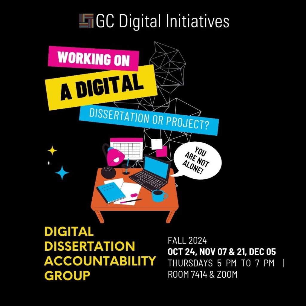 GC Digital Initiatives. Working on a digital dissertation or a project? You are not alone. Digital Dissertation Accountability Group. Fall 2024 on a hybrid modality on Thursdays 5 to 7 PM on 10/10 and 10/24, 11/07 and 11/21, and 12/05